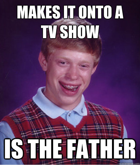 Makes it onto a 
TV show Is the father  Bad Luck Brian