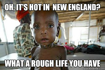 oh, it's hot in  new england? what a rough life you have  Condescending Starving African