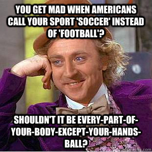 You get mad when Americans call your sport 'soccer' instead of 'football'?  Shouldn't it be Every-Part-Of-Your-Body-Except-Your-Hands-Ball?  Condescending Wonka