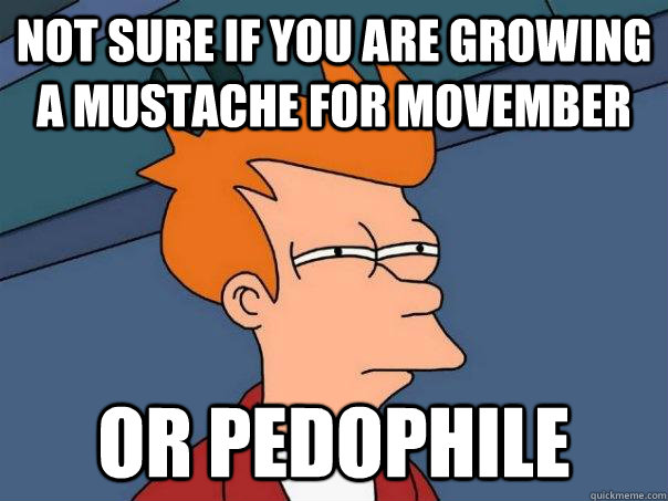 Not sure if you are growing a mustache for Movember or pedophile  Futurama Fry