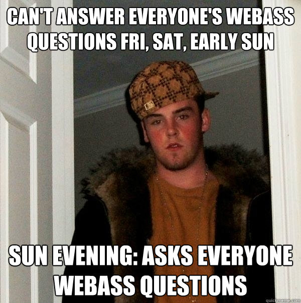 Can't answer everyone's webass questions fri, sat, early sun sun evening: asks everyone webass questions  Scumbag Steve