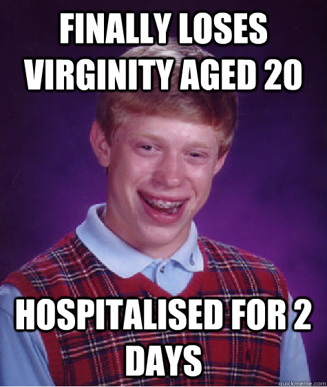 Finally loses virginity aged 20 hospitalised for 2 days  - Finally loses virginity aged 20 hospitalised for 2 days   Bad Luck Brian