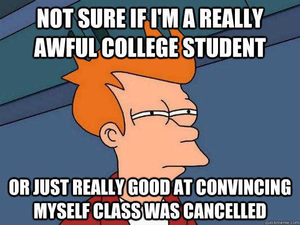 Not sure if I'm a really awful college student or just really good at convincing myself class was cancelled  Futurama Fry