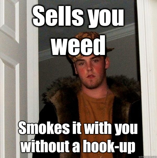 Sells you weed Smokes it with you without a hook-up  Scumbag Steve