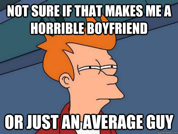 Not sure if that makes me a horrible Boyfriend Or just an average guy  Futurama Fry