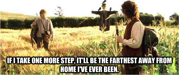  If I take one more step, it'll be the farthest away from home I've ever been. -  If I take one more step, it'll be the farthest away from home I've ever been.  One more step