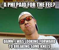 A Phi Paid for the Fee? Damn, I was looking forward to breaking some knees  