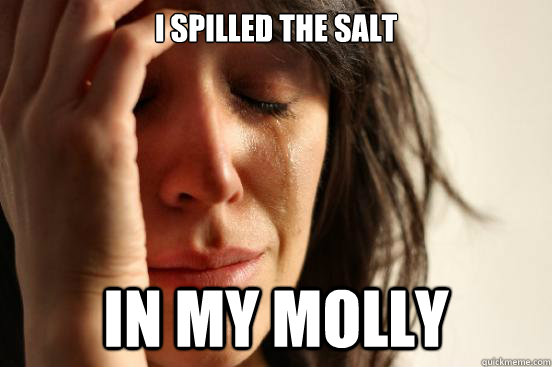 i spilled the salt in my molly - i spilled the salt in my molly  First World Problems