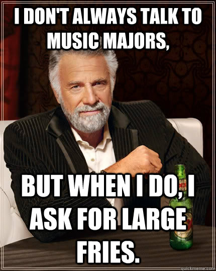 I don't always talk to music majors, but when I do, I ask for large fries. - I don't always talk to music majors, but when I do, I ask for large fries.  The Most Interesting Man In The World