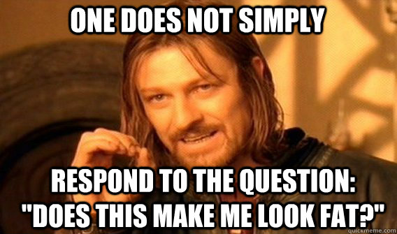 One does not simply respond to the question: 