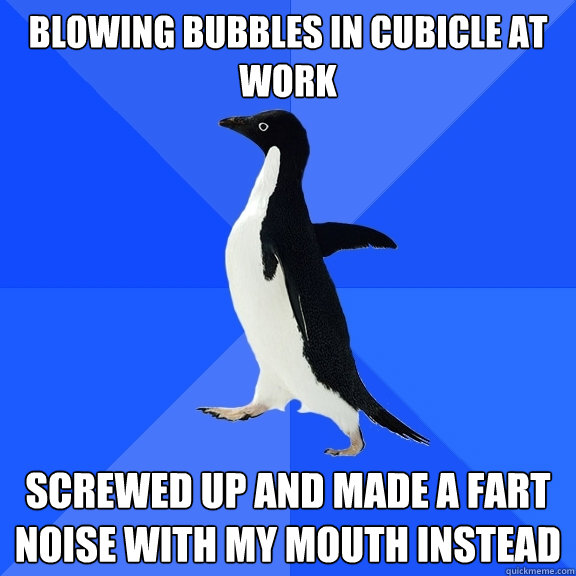 blowing bubbles in cubicle at work screwed up and made a fart noise with my mouth instead  Socially Awkward Penguin