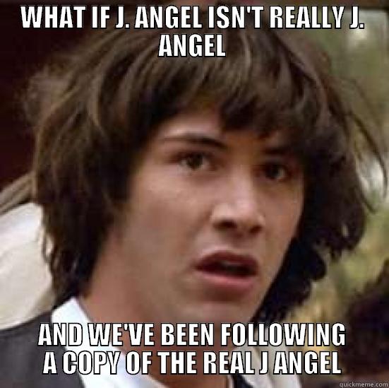 WHAT IF J. ANGEL ISN'T REALLY J. ANGEL AND WE'VE BEEN FOLLOWING A COPY OF THE REAL J ANGEL conspiracy keanu