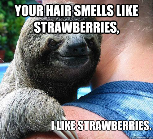 Your hair smells like strawberries, I like strawberries.
  Suspiciously Evil Sloth