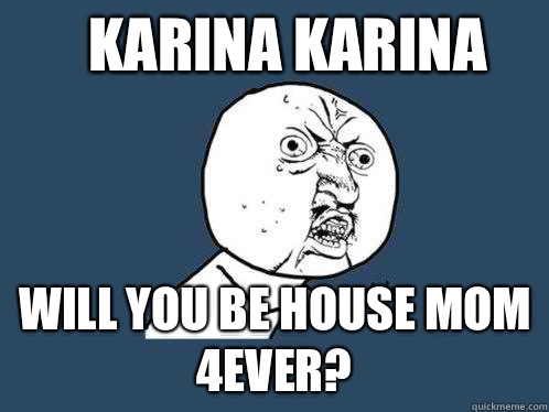 KARINA KARINA Will you be house Mom 4ever? - KARINA KARINA Will you be house Mom 4ever?  Y U No