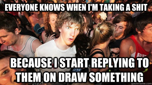 everyone knows when i'm taking a shit Because i start replying to them on draw something - everyone knows when i'm taking a shit Because i start replying to them on draw something  Sudden Clarity Clarence