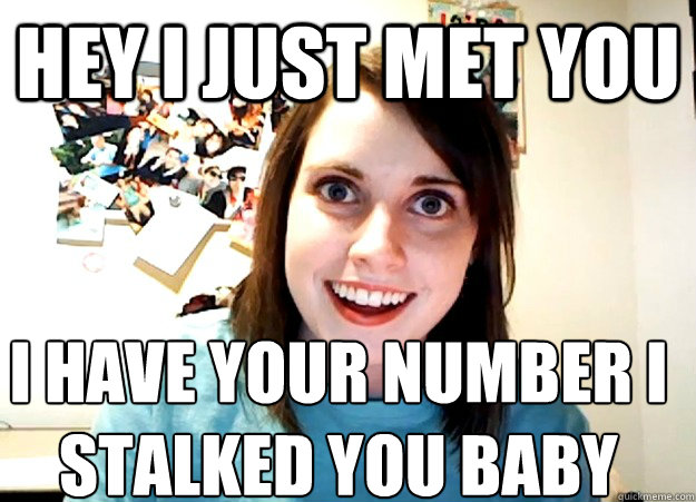 Hey i just met you  I have your number i stalked you baby  - Hey i just met you  I have your number i stalked you baby   Overly Attached Girlfriend