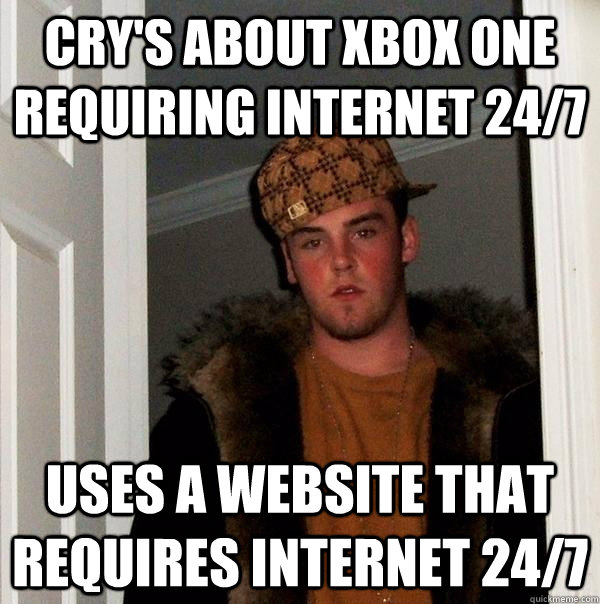 Cry's about Xbox One requiring internet 24/7 Uses a website that requires internet 24/7 - Cry's about Xbox One requiring internet 24/7 Uses a website that requires internet 24/7  Scumbag Steve