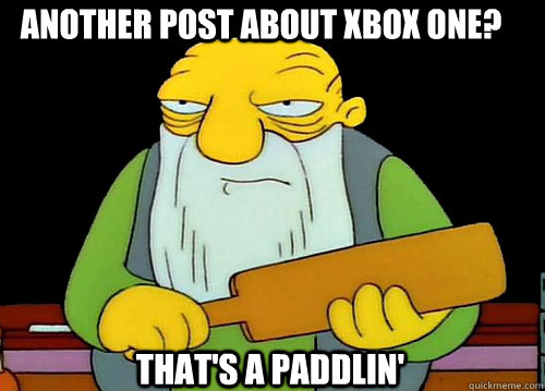 another post about xbox one? That's a Paddlin'  Thats a paddlin