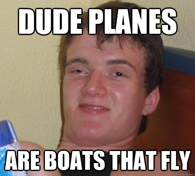 Dude Planes are boats that fly  10 Guy