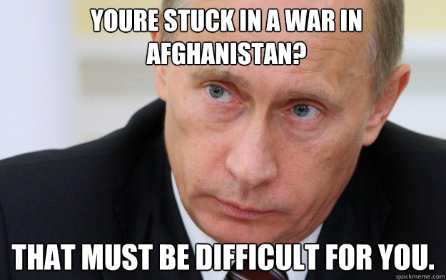 youre stuck in a war in afghanistan? that must be difficult for you. - youre stuck in a war in afghanistan? that must be difficult for you.  Unimpressed Putin