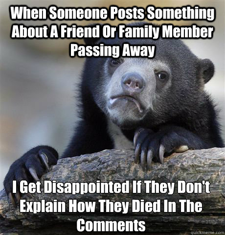 When Someone Posts Something About A Friend Or Family Member Passing Away I Get Disappointed If They Don't Explain How They Died In The Comments  Confession Bear