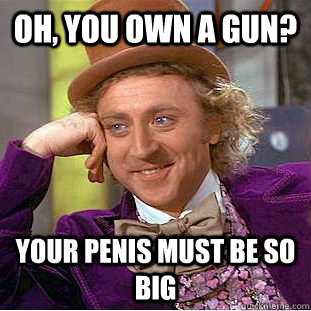 oh, you own a gun? your penis must be so big  Condescending Wonka