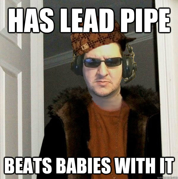 Has lead pipe Beats babies with it  