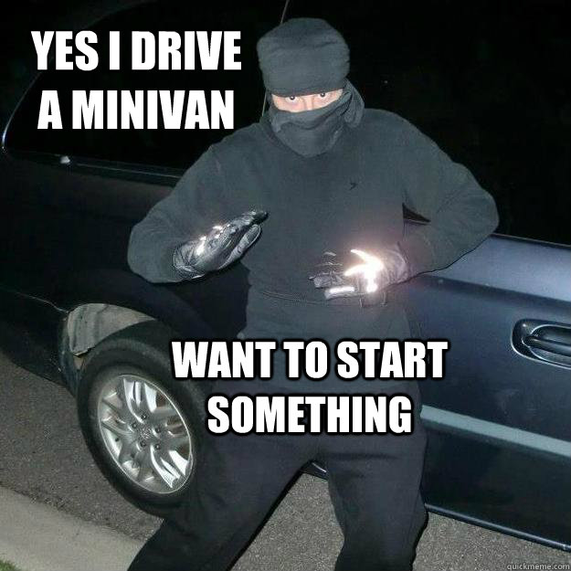 yes i drive a minivan
 want to start something  minivan man