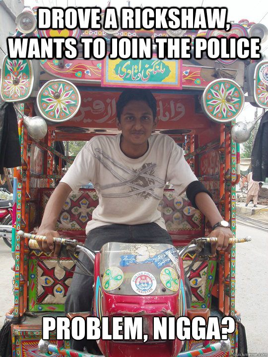 Drove a rickshaw, wants to join the police Problem, nigga?  Seems legit