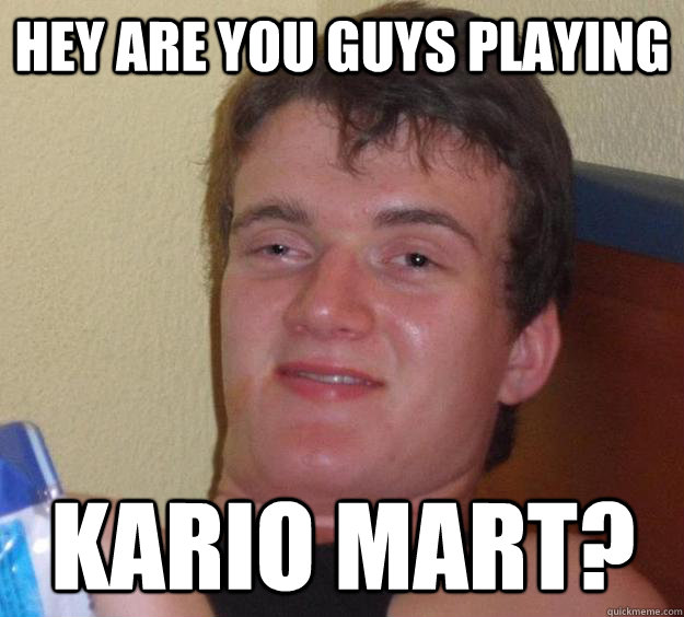 Hey are you guys playing  Kario Mart?  10 Guy