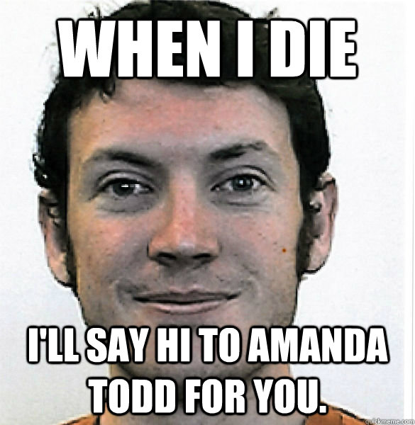 When I die I'll say hi to amanda todd for you. - When I die I'll say hi to amanda todd for you.  James Holmes