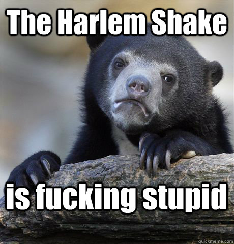 The Harlem Shake is fucking stupid  Confession Bear