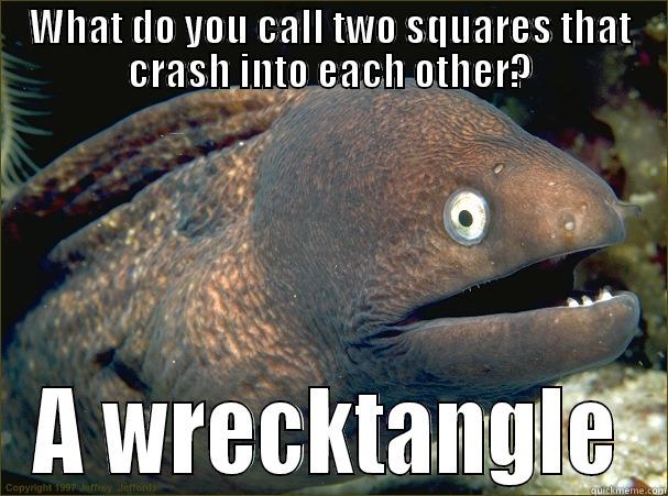 WHAT DO YOU CALL TWO SQUARES THAT CRASH INTO EACH OTHER? A WRECKTANGLE Bad Joke Eel