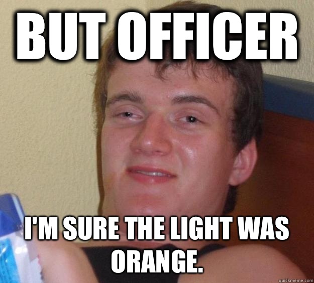 But officer I'm sure the light was orange.  10 Guy