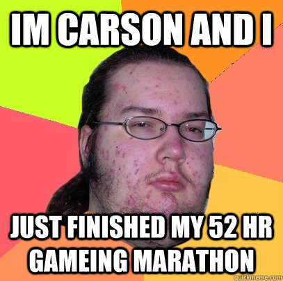 im carson and i just finished my 52 hr gameing marathon - im carson and i just finished my 52 hr gameing marathon  Butthurt Dweller