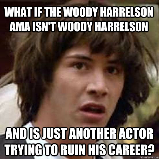 What if the Woody Harrelson AMA isn't Woody Harrelson and is just another actor trying to ruin his career? - What if the Woody Harrelson AMA isn't Woody Harrelson and is just another actor trying to ruin his career?  conspiracy keanu