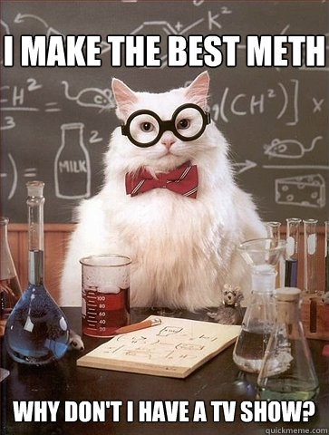 I make the best meth Why don't I have a tv show? - I make the best meth Why don't I have a tv show?  Chemistry Cat