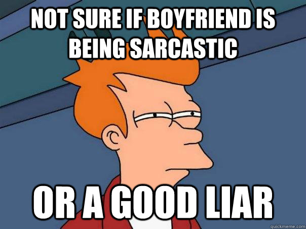 Not sure if boyfriend is being sarcastic  Or a good liar  Futurama Fry