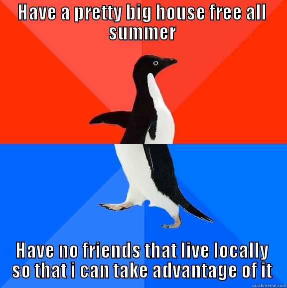 HAVE A PRETTY BIG HOUSE FREE ALL SUMMER HAVE NO FRIENDS THAT LIVE LOCALLY SO THAT I CAN TAKE ADVANTAGE OF IT Socially Awesome Awkward Penguin