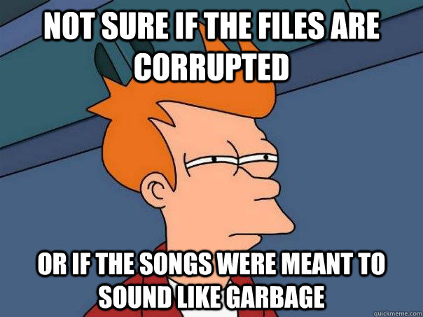 Not sure if the files are corrupted Or if the songs were meant to sound like garbage  Futurama Fry