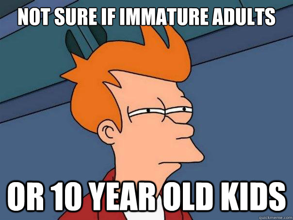 Not sure if immature adults Or 10 year old kids  Futurama Fry