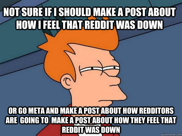 Not sure if I should make a post about how I feel that Reddit was down Or go meta and make a post about how Redditors are  going to  make a post about how they feel that Reddit was down  Futurama Fry