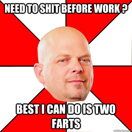 Need to shit before work ? Best I can do is two farts  Pawn Star