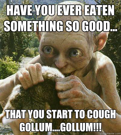 HAVE YOU EVER EATEN
SOMETHING SO GOOD... THAT YOU START TO COUGH
GOLLUM....GOLLUM!!! - HAVE YOU EVER EATEN
SOMETHING SO GOOD... THAT YOU START TO COUGH
GOLLUM....GOLLUM!!!  Misc