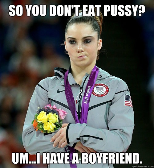 So you don't eat pussy? Um...I have a boyfriend.  McKayla Not Impressed