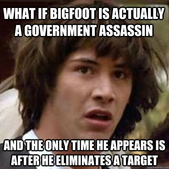 What if bigfoot is actually a government assassin and the only time he appears is after he eliminates a target  conspiracy keanu