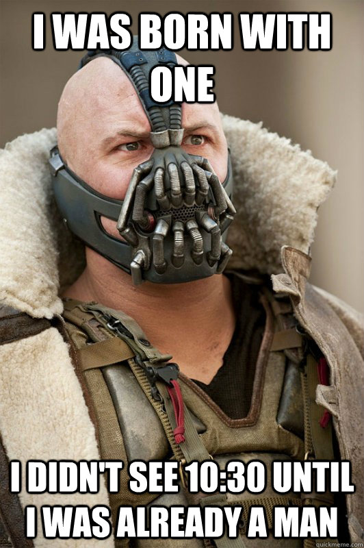 I was born with one I didn't see 10:30 until I was already a man  Bane