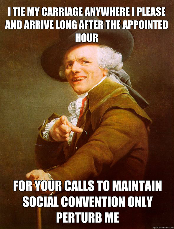 I tie my carriage anywhere i please and arrive long after the appointed hour for your calls to maintain social convention only perturb me  Joseph Ducreux