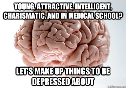 Young, attractive, intelligent, charismatic, and in medical school? Let's make up things to be depressed about - Young, attractive, intelligent, charismatic, and in medical school? Let's make up things to be depressed about  Scumbag Brain