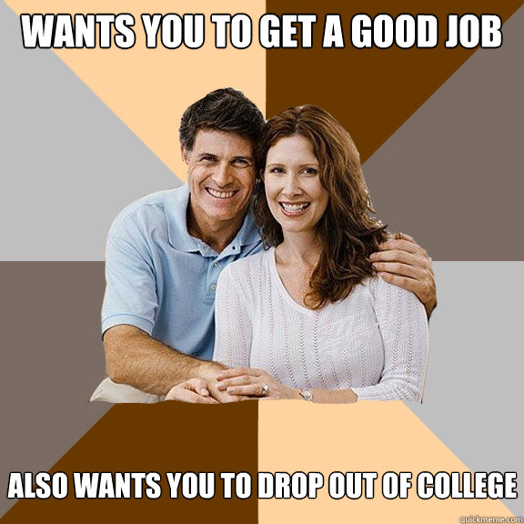 Wants you to get a good job Also wants you to drop out of college  Scumbag Parents